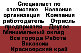 Специалист по статистике › Название организации ­ Компания-работодатель › Отрасль предприятия ­ Другое › Минимальный оклад ­ 1 - Все города Работа » Вакансии   . Красноярский край,Красноярск г.